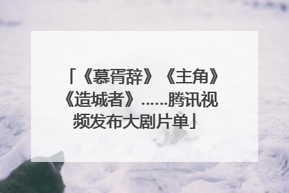 《慕胥辞》《主角》《造城者》……腾讯视频发布大剧片单