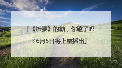 《折腰》的糖，你磕了吗？6月5日将上星播出