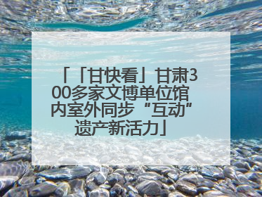 「甘快看」甘肃300多家文博单位馆内室外同步“互动”遗产新活力