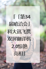 「第34届哈洽会」科大讯飞携双屏翻译机2.0惊艳亮相