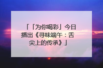 「为你喝彩」今日播出《寻味端午：舌尖上的传承》