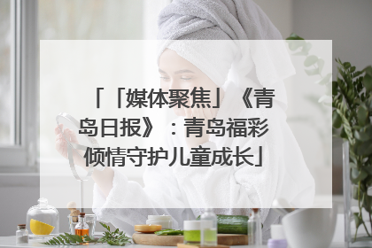 「媒体聚焦」《青岛日报》：青岛福彩倾情守护儿童成长