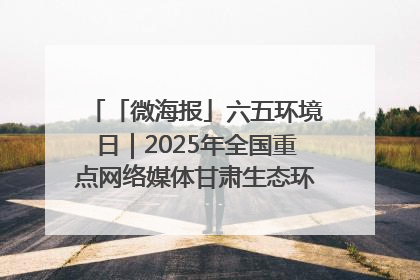 「微海报」六五环境日｜2025年全国重点网络媒体甘肃生态环保行走进凉州区