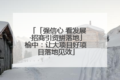 「强信心 看发展·招商引资拼落地」榆中：让大项目好项目落地见效