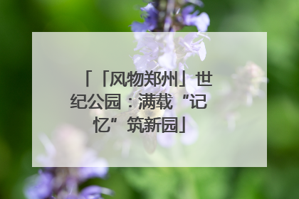「风物郑州」世纪公园：满载“记忆”筑新园