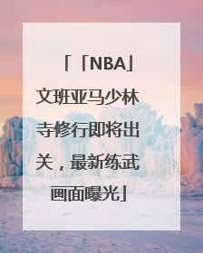 「NBA」文班亚马少林寺修行即将出关，最新练武画面曝光
