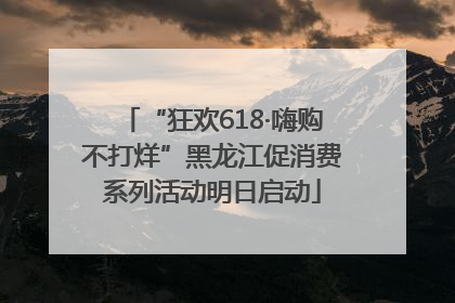 “狂欢618·嗨购不打烊”黑龙江促消费系列活动明日启动