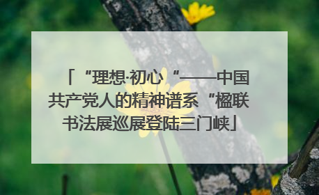 “理想·初心“——中国共产党人的精神谱系“楹联书法展巡展登陆三门峡
