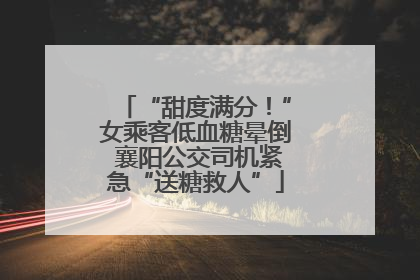“甜度满分！”女乘客低血糖晕倒 襄阳公交司机紧急“送糖救人”