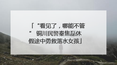 “看见了，哪能不管” 铜川民警秦焦磊休假途中勇救落水女孩