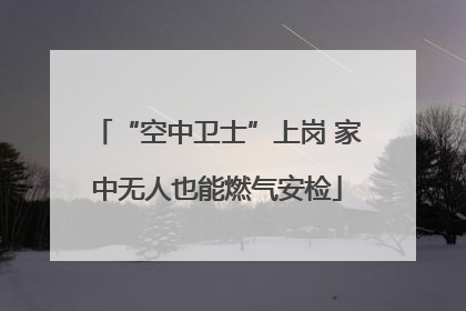 “空中卫士”上岗 家中无人也能燃气安检