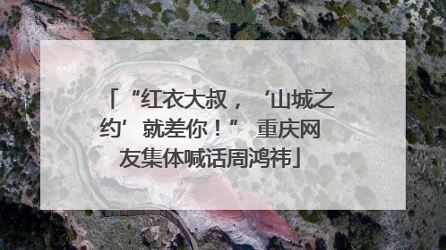 “红衣大叔，‘山城之约’就差你！” 重庆网友集体喊话周鸿祎