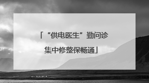 “供电医生”勤问诊 集中修整保畅通