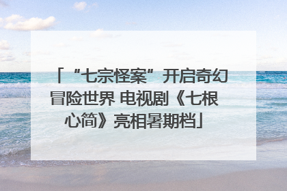 “七宗怪案”开启奇幻冒险世界 电视剧《七根心简》亮相暑期档