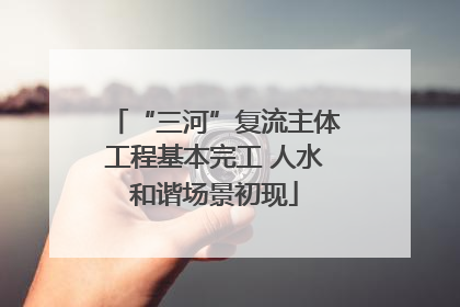 “三河”复流主体工程基本完工 人水和谐场景初现