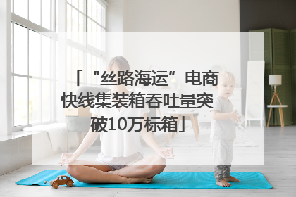 “丝路海运”电商快线集装箱吞吐量突破10万标箱