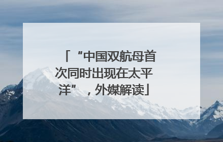“中国双航母首次同时出现在太平洋”，外媒解读