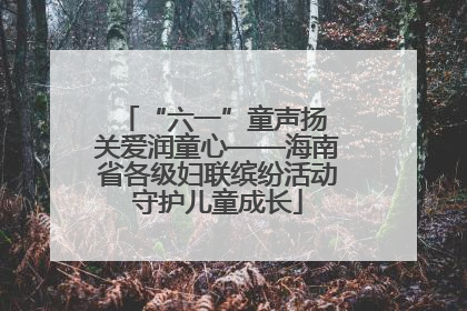 “六一”童声扬 关爱润童心——海南省各级妇联缤纷活动守护儿童成长
