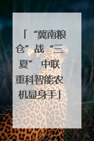 “冀南粮仓”战“三夏” 中联重科智能农机显身手