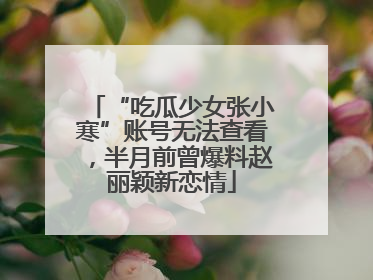“吃瓜少女张小寒”账号无法查看，半月前曾爆料赵丽颖新恋情