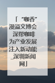 “咖香”漫溢文博会 深帮咖啡为产业发展注入新动能_深圳新闻网
