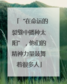 “在命运的裂缝中播种太阳”，他们的精神力量鼓舞着很多人