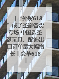 “外贸618”成了圣诞备货专场 中国造圣诞玩具、配饰出口订单量大幅增长丨变革618