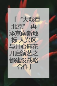 “大戏看北京” 再添京南新地标 大兴区与开心麻花开启演艺之都建设战略合作