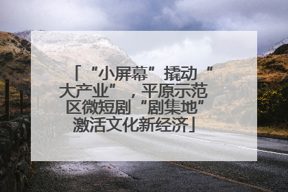 “小屏幕”撬动“大产业”，平原示范区微短剧“剧集地”激活文化新经济