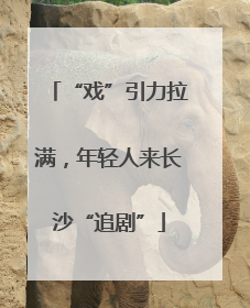 “戏”引力拉满，年轻人来长沙“追剧”