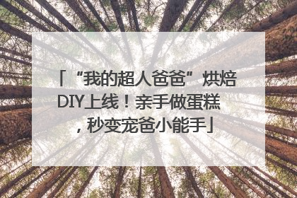 “我的超人爸爸”烘焙DIY上线！亲手做蛋糕，秒变宠爸小能手