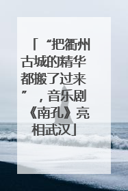 “把衢州古城的精华都搬了过来”，音乐剧《南孔》亮相武汉