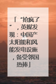 “抢疯了”，英媒发现：中国产太阳能和风能发电设施，备受邻国热捧