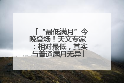 “最低满月”今晚登场！天文专家：相对最低，其实与普通满月无异