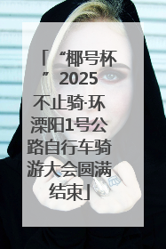 “椰号杯”2025不止骑·环溧阳1号公路自行车骑游大会圆满结束