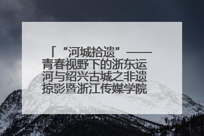 “河城拾遗”——青春视野下的浙东运河与绍兴古城之非遗掠影暨浙江传媒学院小学期来绍