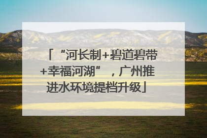 “河长制+碧道碧带+幸福河湖”，广州推进水环境提档升级