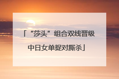 “莎头”组合双线晋级 中日女单捉对厮杀