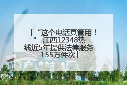 “这个电话真管用！” 江西12348热线近5年提供法律服务155万件次