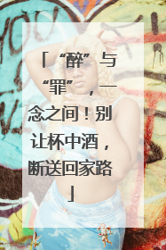 “醉”与“罪”，一念之间！别让杯中酒，断送回家路