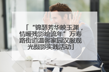 “锦瑟芳华映玉渊，情暖残影绘流年”万寿路街道温馨家园汉服观光摄影实践活动