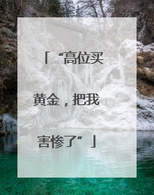 “高位买黄金，把我害惨了”