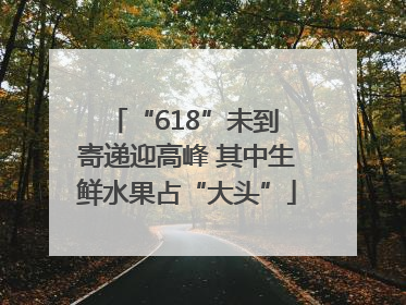 “618”未到 寄递迎高峰 其中生鲜水果占“大头”
