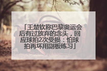 王楚钦称巴黎奥运会后有过放弃的念头，回应球拍2次受损：怕球拍再坏用副板练习