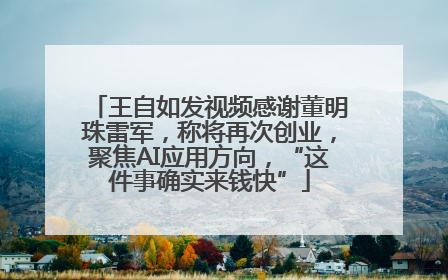 王自如发视频感谢董明珠雷军，称将再次创业，聚焦AI应用方向，“这件事确实来钱快”