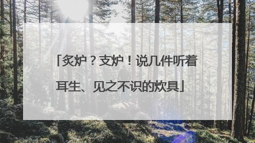 炙炉？支炉！说几件听着耳生、见之不识的炊具