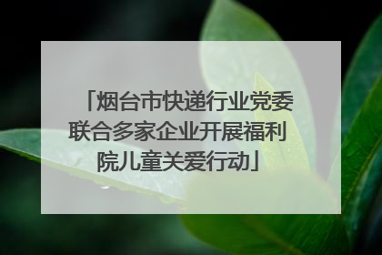 烟台市快递行业党委联合多家企业开展福利院儿童关爱行动