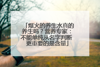 爆火的养生水真的养生吗？营养专家：不能单纯从名字判断 更重要的是含量