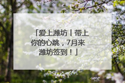 爱上潍坊丨带上你的心跳，7月来潍坊签到！