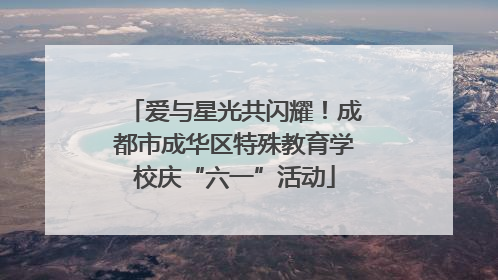 爱与星光共闪耀！成都市成华区特殊教育学校庆“六一”活动